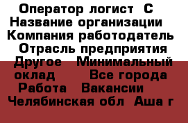 Оператор-логист 1С › Название организации ­ Компания-работодатель › Отрасль предприятия ­ Другое › Минимальный оклад ­ 1 - Все города Работа » Вакансии   . Челябинская обл.,Аша г.